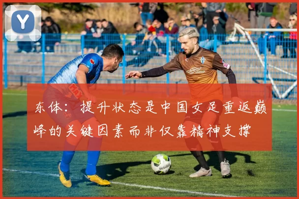 东体：提升状态是中国女足重返巅峰的关键因素而非仅靠精神支撑