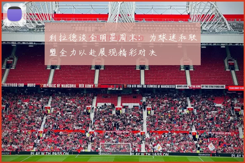 利拉德谈全明星周末：为球迷和联盟全力以赴展现精彩对决