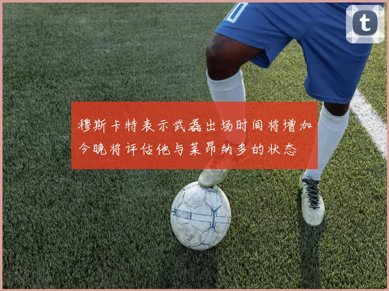 穆斯卡特表示武磊出场时间将增加今晚将评估他与莱昂纳多的状态