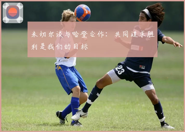 米切尔谈与哈登合作：共同追求胜利是我们的目标