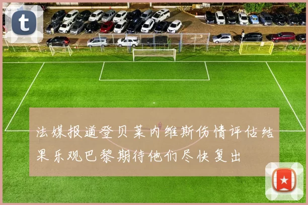 法媒报道登贝莱内维斯伤情评估结果乐观巴黎期待他们尽快复出