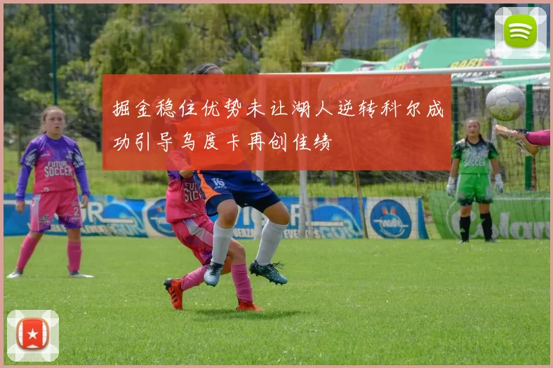 掘金稳住优势未让湖人逆转科尔成功引导乌度卡再创佳绩