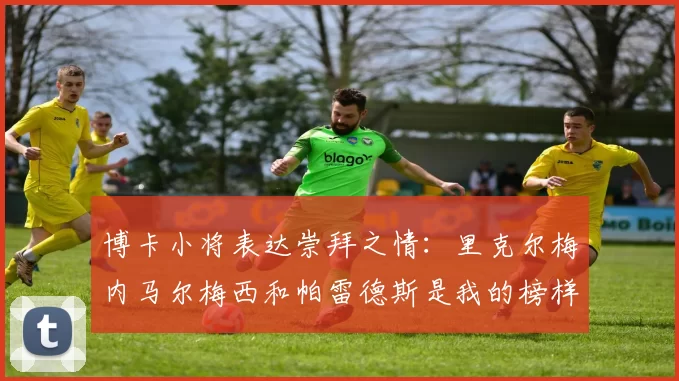 博卡小将表达崇拜之情：里克尔梅内马尔梅西和帕雷德斯是我的榜样