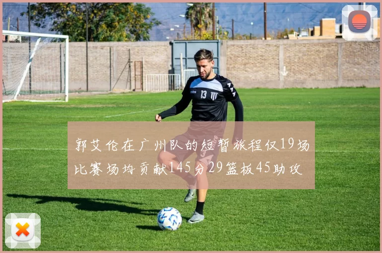 郭艾伦在广州队的短暂旅程仅19场比赛场均贡献145分29篮板45助攻