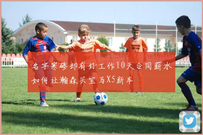 名字寒碜却有好工作10天合同薪水如何让瀚森买宝马X5新车