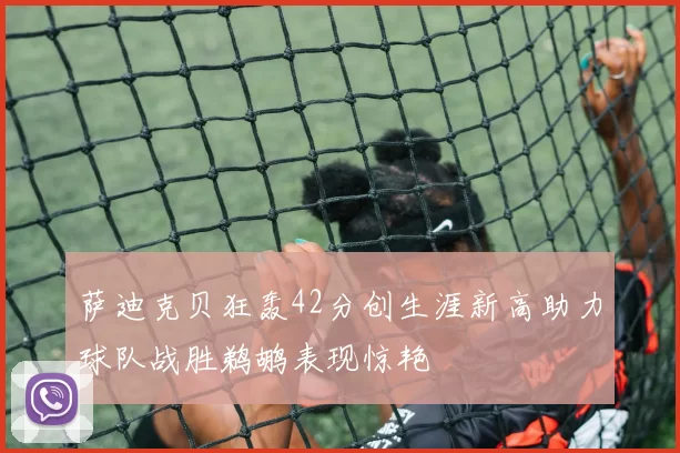 萨迪克贝狂轰42分创生涯新高助力球队战胜鹈鹕表现惊艳