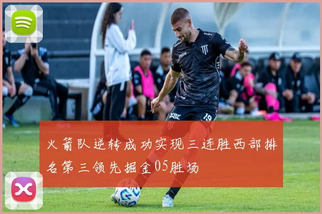 火箭队逆转成功实现三连胜西部排名第三领先掘金05胜场