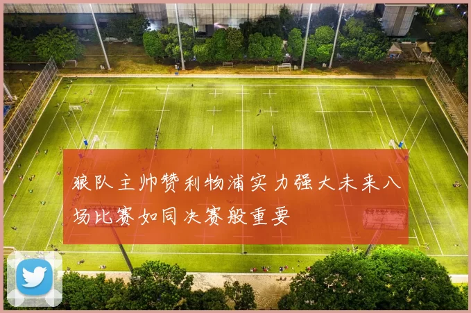狼队主帅赞利物浦实力强大未来八场比赛如同决赛般重要