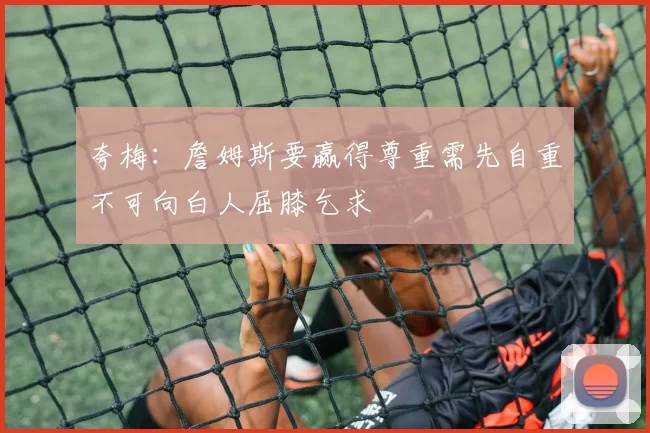 夸梅：詹姆斯要赢得尊重需先自重不可向白人屈膝乞求