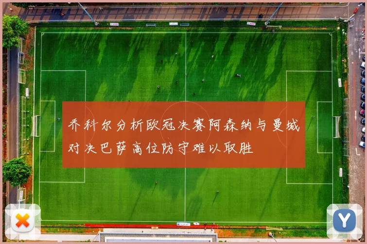 乔科尔分析欧冠决赛阿森纳与曼城对决巴萨高位防守难以取胜