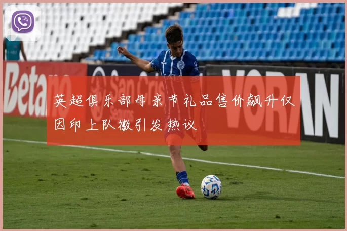 英超俱乐部母亲节礼品售价飙升仅因印上队徽引发热议