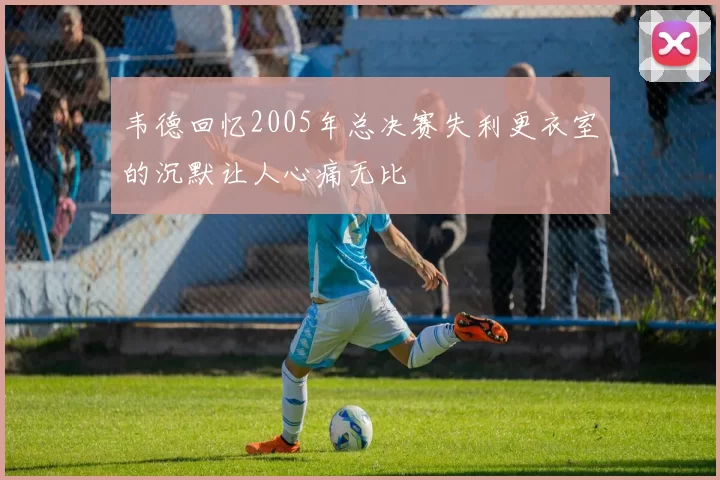 韦德回忆2005年总决赛失利更衣室的沉默让人心痛无比