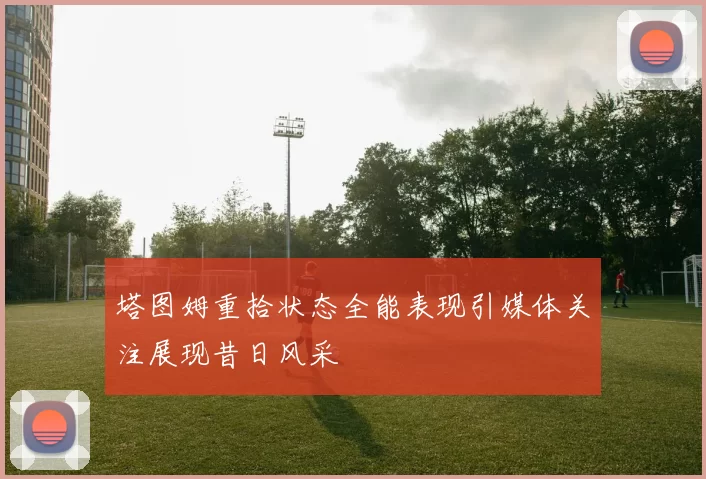 塔图姆重拾状态全能表现引媒体关注展现昔日风采