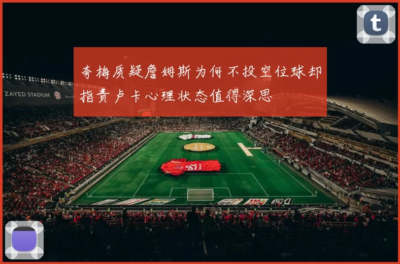 夸梅质疑詹姆斯为何不投空位球却指责卢卡心理状态值得深思