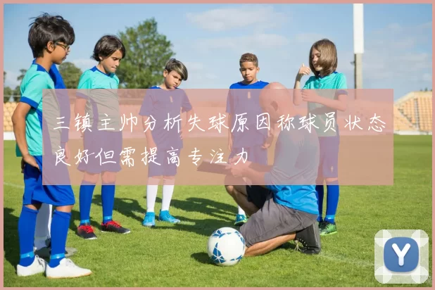 三镇主帅分析失球原因称球员状态良好但需提高专注力