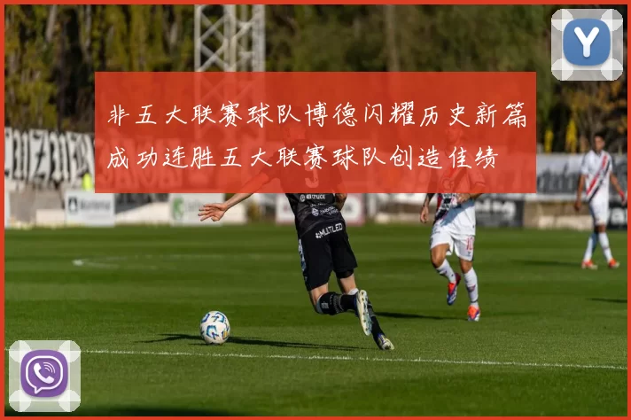 非五大联赛球队博德闪耀历史新篇成功连胜五大联赛球队创造佳绩