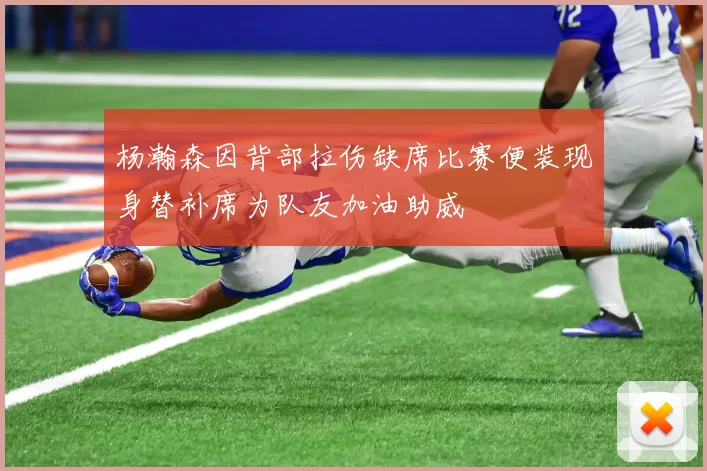 杨瀚森因背部拉伤缺席比赛便装现身替补席为队友加油助威