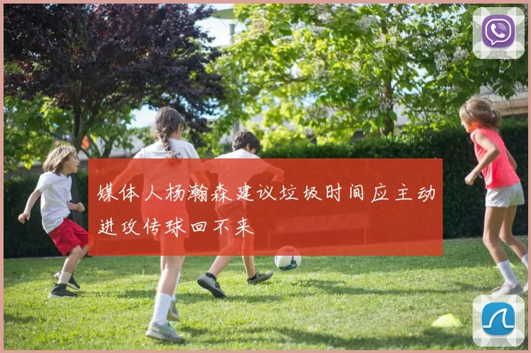 媒体人杨瀚森建议垃圾时间应主动进攻传球回不来