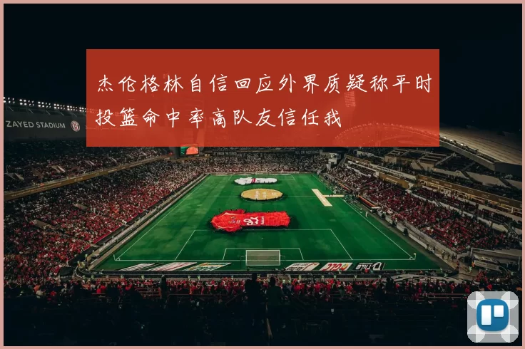 杰伦格林自信回应外界质疑称平时投篮命中率高队友信任我