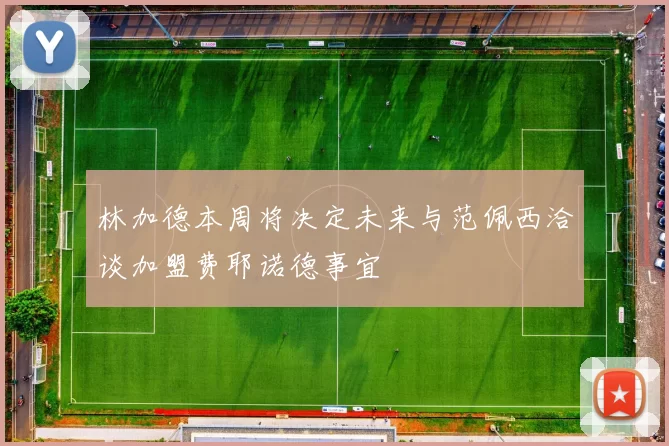 林加德本周将决定未来与范佩西洽谈加盟费耶诺德事宜